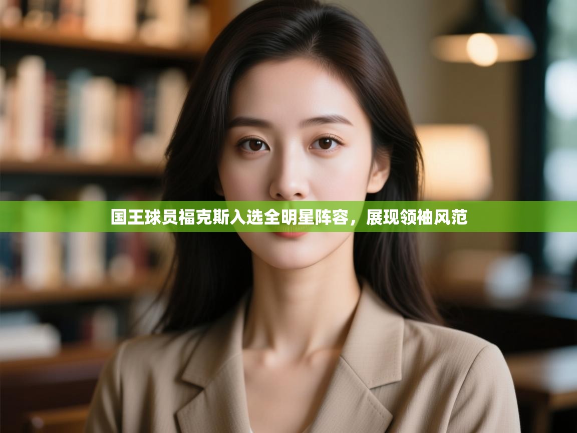 问鼎娱乐app-国王球员福克斯入选全明星阵容，展现领袖风范  第3张