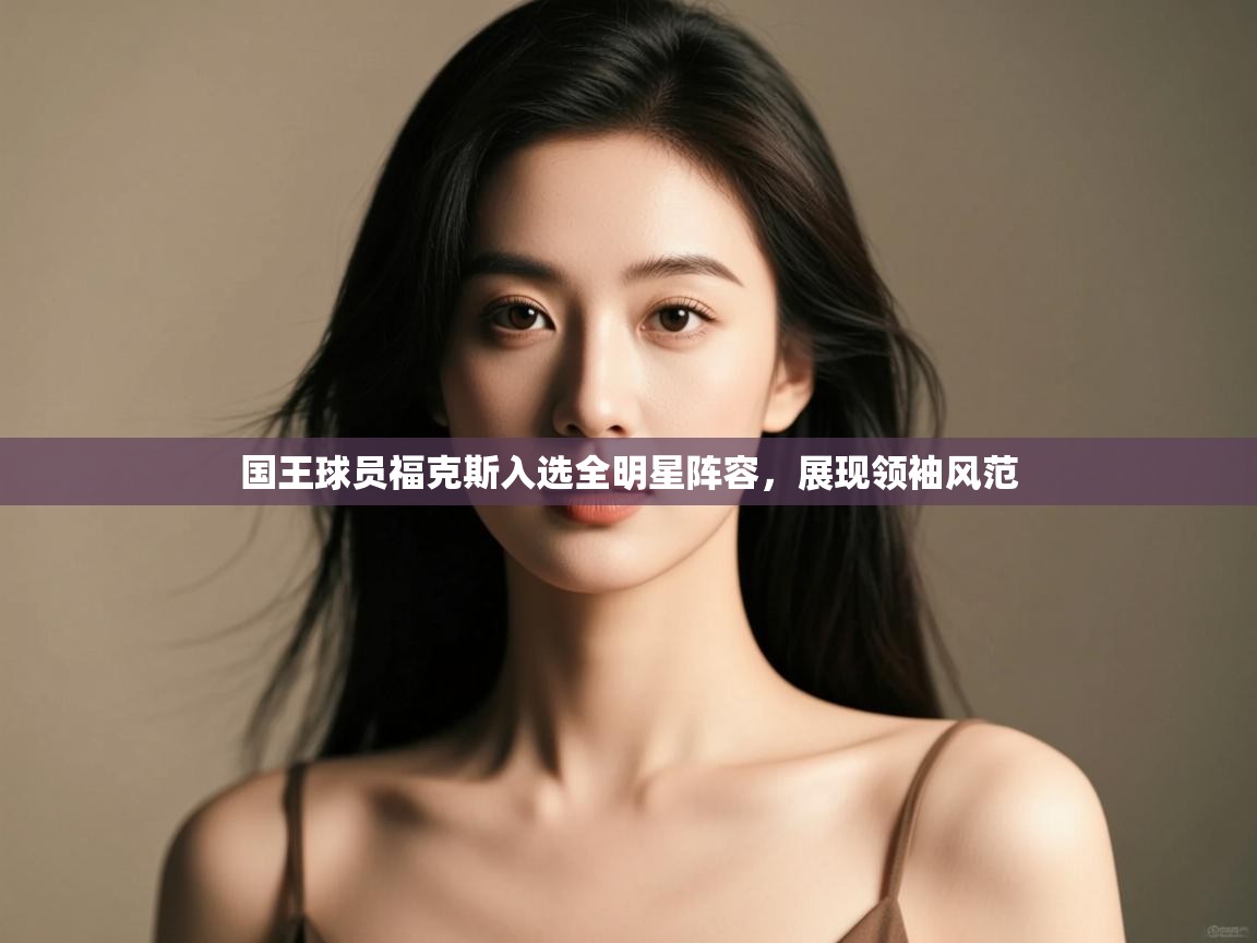 问鼎娱乐app-国王球员福克斯入选全明星阵容，展现领袖风范  第2张