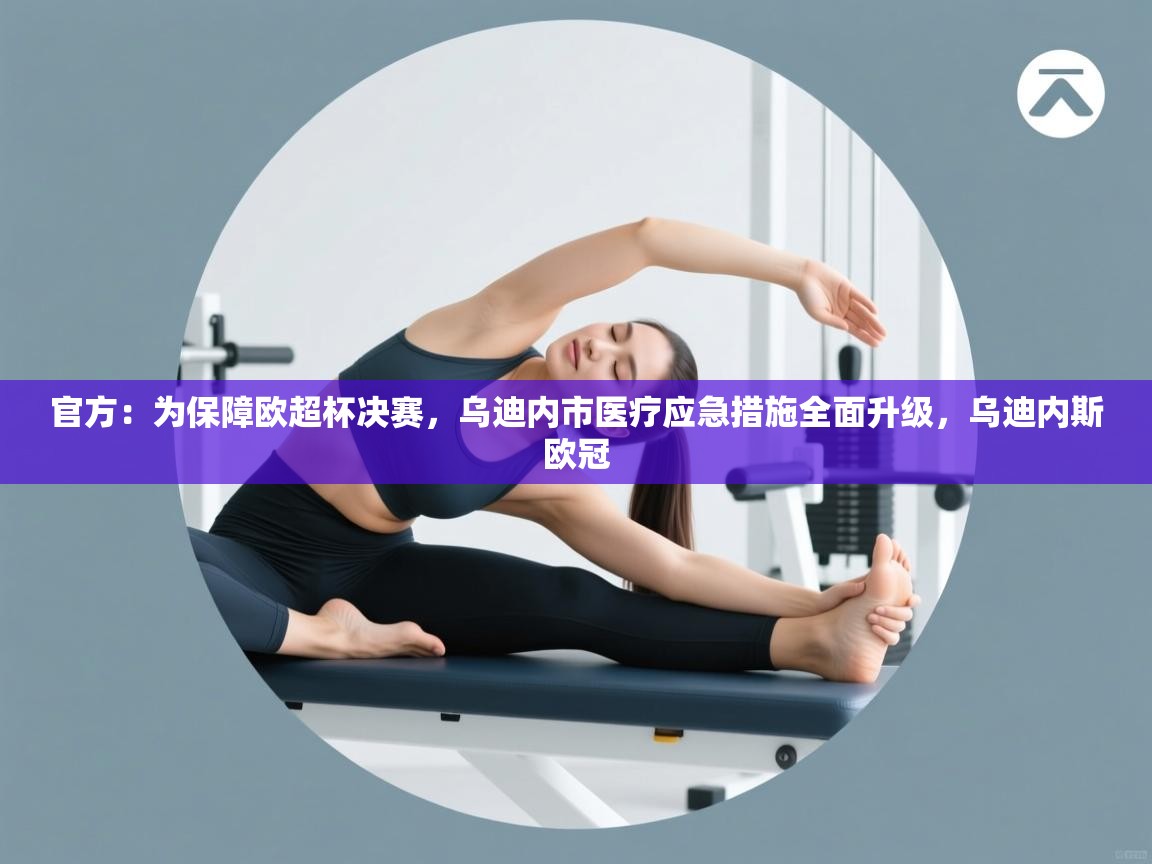 问鼎娱乐pg-官方:为保障欧超杯决赛,乌迪内市医疗应急措施全面升级,乌迪内斯欧冠 第4张